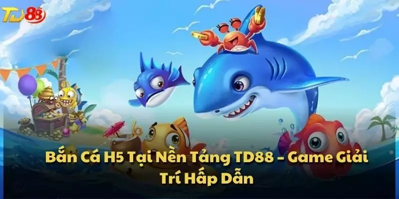 Bắn Cá H5 Tại Nền Tảng TD88 – Game Giải Trí Hấp Dẫn