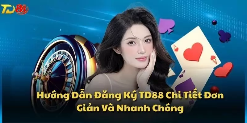 Hướng Dẫn Đăng Ký TD88 Chi Tiết Đơn Giản Và Nhanh Chóng